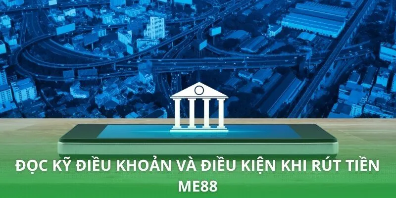 Đọc kỹ điều khoản và điều kiện khi rút tiền ME88